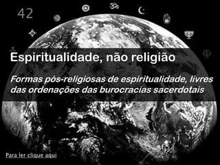 42


 Espiritualidade, não religião
 Formas pós-religiosas de espiritualidade, livres
 das ordenações das burocracias sacerdotais




Para ler clique aqui
 