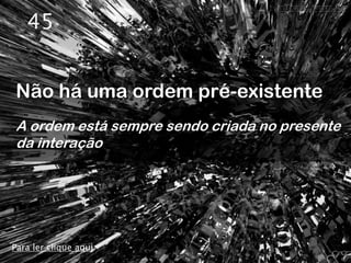 45


Não há uma ordem pré-existente
A ordem está sempre sendo criada no presente
da interação




Para ler clique aqui
 