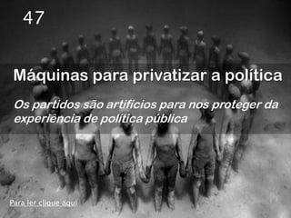 47


Máquinas para privatizar a política
Os partidos são artifícios para nos proteger da
experiência de política pública




Para ler clique aqui
 
