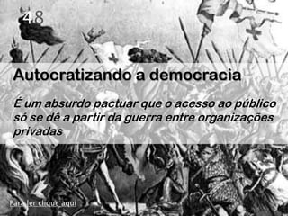 48


Autocratizando a democracia
É um absurdo pactuar que o acesso ao público
só se dê a partir da guerra entre organizações
privadas




Para ler clique aqui
 