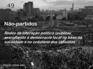 49


Não-partidos
Redes de interação política (pública)
exercitando a democracia local na base da
sociedade e no cotidiano dos cidadãos




Para ler clique aqui
 