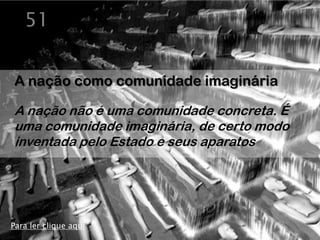 51


A nação como comunidade imaginária

A nação não é uma comunidade concreta. É
uma comunidade imaginária, de certo modo
inventada pelo Estado e seus aparatos




Para ler clique aqui
 