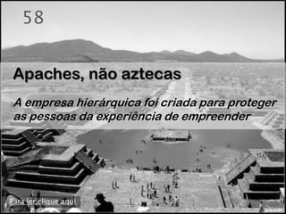 58


Apaches, não aztecas
A empresa hierárquica foi criada para proteger
as pessoas da experiência de empreender




Para ler clique aqui
 