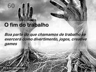60


O fim do trabalho
Boa parte do que chamamos de trabalho se
exercerá como divertimento, jogos, creative
games




Para ler clique aqui
 