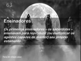 63


Ensinadores
Os primeiros ensinadores – os sacerdotes –
ensinavam para reproduzir (ou multiplicar os
agentes capazes de manter) seu próprio
estamento



Para ler clique aqui
 