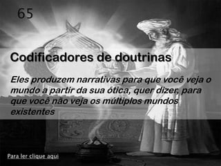 65


Codificadores de doutrinas
Eles produzem narrativas para que você veja o
mundo a partir da sua ótica, quer dizer, para
que você não veja os múltiplos mundos
existentes



Para ler clique aqui
 