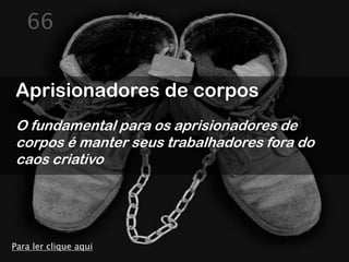66


Aprisionadores de corpos
O fundamental para os aprisionadores de
corpos é manter seus trabalhadores fora do
caos criativo




Para ler clique aqui
 