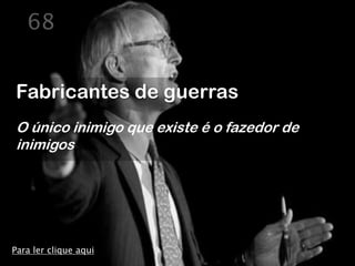 68


Fabricantes de guerras
O único inimigo que existe é o fazedor de
inimigos




Para ler clique aqui
 