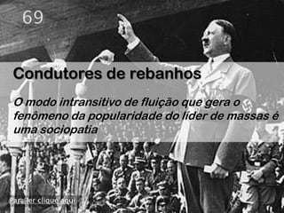 69


Condutores de rebanhos
O modo intransitivo de fluição que gera o
fenômeno da popularidade do líder de massas é
uma sociopatia




Para ler clique aqui
 
