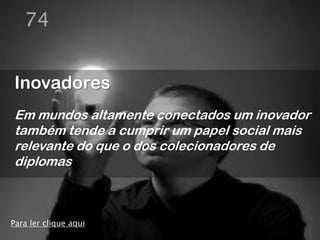 74


Inovadores
Em mundos altamente conectados um inovador
também tende a cumprir um papel social mais
relevante do que o dos colecionadores de
diplomas



Para ler clique aqui
 