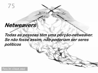 75


 Netweavers
 Todas as pessoas têm uma porção-netweaver.
 Se não fosse assim, não poderiam ser seres
 políticos




Para ler clique aqui
 