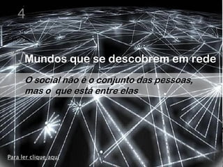 4


      Mundos que se descobrem em rede
      O social não é o conjunto das pessoas,
      mas o que está entre elas




Para ler clique aqui
 