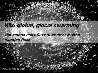 79


 Não global, glocal swarming
 Um mundo mais-fluzz quer dizer muitos
 mundos-fluzz




Para ler clique aqui
 