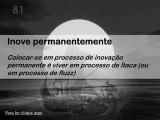 81


Inove permanentemente
Colocar-se em processo de inovação
permanente é viver em processo de Ítaca (ou
em processo de fluzz)




Para ler clique aqui
 
