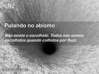92


Pulando no abismo
Não existe o escolhido. Todos nós somos
escolhidos quando colhidos por fluzz




Para ler clique aqui
 