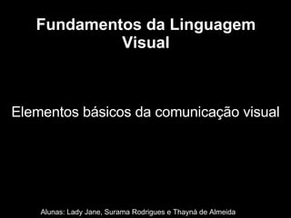 Fundamentos da Linguagem Visual Alunas: Lady Jane, Surama Rodrigues e Thayná de Almeida Elementos básicos da comunicação visual 
