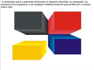 “A dimensão real é o elemento dominante no desenho industrial, no artesanato, na escultura e na arquitetura, e em qualquer material visual em que se lida com o volume total e real.” 