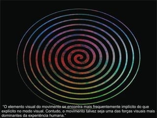 “ O elemento visual do movimento se encontra mais frequentemente implícito do que explícito no modo visual. Contudo, o movimento talvez seja uma das forças visuais mais dominantes da experiência humana.” 