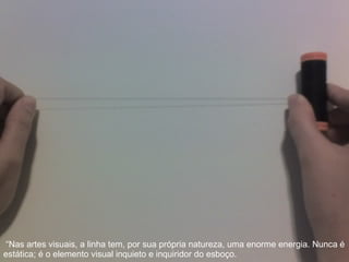 “ Nas artes visuais, a linha tem, por sua própria natureza, uma enorme energia. Nunca é estática; é o elemento visual inquieto e inquiridor do esboço. 