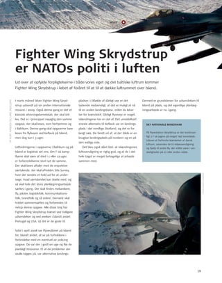 WSkP 
Fighter Wing Skrydstrup 
ud over at opfylde forpligtelserne i både vores eget og det baltiske luftrum kommer 
Fighter Wing Skrydstrup i løbet af foråret til at til at dække luftrummet over Island. 
I marts måned bliver Fighter Wing Skryd-strup 
udsendt på sin anden internationale 
mission i 2009. også denne gang er det et 
klassisk afvisningsberedskab, der skal stil-les. 
Det er i princippet nøjagtig den samme 
opgave, der skal løses, som herhjemme og 
i Baltikum. Denne gang skal opgaverne bare 
løses fra fl ybasen ved Kefl avik på Island, 
men dog kun i 3 uger. 
udfordringerne i opgaverne i Baltikum og på 
Island er logistisk set ens. om F-16 kamp-fl 
yene skal være af sted i 1 eller 12 uger, 
er forberedelserne stort set de samme. 
Der skal laves aftaler med de respektive 
værtslande, der skal afholdes Site Survey, 
hvor der sendes et hold ud for at under-søge, 
hvad værtslandet kan støtte med, og 
så skal hele det store planlægningsarbejde 
sættes i gang. Der skal fi ndes mekanikere, 
fl y, piloter, logistikfolk, kommunikations-folk, 
brandfolk og så videre. Dernæst skal 
holdet sammensættes og forberedes til 
netop denne opgave. Alle disse ting har 
Fighter Wing Skrydstrup trænet ved tidligere 
udsendelser og ved øvelser i blandt andet 
Portugal og uSA, så det er de gode til. 
Sidst i april 2008 var Flyvevåbnet på Island 
for, blandt andet, at se på forholdene i 
forbindelse med en eventuel air policing 
opgave. De var der i godt en uge og fl øj de 
planlagt missioner. Et af de problemer der 
skulle kigges på, var alternative landings-pladser. 
I tilfælde af dårligt vejr er det 
bydende nødvendigt, at det er muligt at nå 
til en anden landingsbane, inden de løber 
tør for brændstof. Dårligt fl yvevejr er noget, 
islændingene har en del af. Det umiddelbart 
eneste alternativ til Kefl avik var en landings-plads 
i det nordlige Skotland, og det er for 
langt væk. De fandt ud af, at der både er en 
brugbar landingsplads på nordøen og en på 
den østlige side. 
Det blev også slået fast, at islændingenes 
luftovervågning er rigtig god, og at de i det 
hele taget er meget behagelige at arbejde 
sammen med. 
Dermed er grundstenen for udsendelsen til 
Island på plads, og det egentlige planlæg-ningsarbejde 
er nu i gang. 
AF Kurt HAnSEn oG LArS SKJoLDAn 
DET NATIONALE BEREDSKAB 
På Flyvestation Skrydstrup er der kontinuer-ligt 
2 F-16 jagere på meget højt beredskab. 
udover at forhindre krænkelser af dansk 
luftrum, anvendes de til miljøovervågning 
og hjælp til andre fl y, der måtte være i van-skeligheder 
på en eller anden måde. 
FotoS: BJArKE LoMBorG 
er NATOs politi i luften 
19 
 