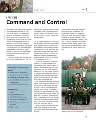 EAS 
25 
Af ThomAs T. hAnsen 
I PRAKSIS 
Command and Control 
nATo-øvelsen ARRCADe fUsIon i november 
2008 markerede startskuddet for expe-ditionary 
Air staffs (eAs) opgave med at 
opstille et Air operations Co-ordination 
Centre (AoCC). Det er i forbindelse med 
nATo Responce force – 14 (nRf-14) i første 
halvår af 2010, hvor Danske Division har 
rollen som Land Component Command. 
opstillingen af denne kapacitet, der udgøres 
af en kerne fra eAs med personelstøtte fra 
andre enheder i flyvevåbnet og hæren – i 
alt knapt 20 personer, er en stor og meget 
konkret udfordring for eAs i løbet af det 
kommende år. 
De første erfaringer viser, at opgaven bli-ver 
en effektiv trædesten for eAs frem mod 
visionen om at udvikle en national kapacitet 
i flyvevåbnet til føring af luftstyrker på det 
operative niveau. Det er en praktisk aktivi-tet, 
der bringer eAs igennem næsten hele 
missionsspektret: 
eAs har siden oprettelsen haft en udfordring 
med at omsætte et visionært, men også ab-strakt 
opgavekompleks til konkret udvikling. 
med deltagelse i nRf-14 forberedelserne er 
eAss dagligdag nu en del af en større plan-lægningsproces 
med faste og udfordrende 
terminer, og opgaven har en størrelse, der 
kræver hele enhedens deltagelse. Dette 
bidrager mærkbart til fokus og effektivitet 
på et relevant område for eAs. 
Udvikling af procedurer og bestemmel-ser 
for AoCC’ens virke medfører et helt 
naturligt behov for, at vi gør os ”kloge” på 
doktriner og grunddokumenter. Det er en 
studieopgave, der godt nok er tildelt eAs 
selvstændigt, men som nu bliver bundet op 
på et konkret behov. Rollen som rådgiver for 
landstyrkerne vedr. luftoperationer virker i 
samme motiverende retning. Vi vil jo gerne 
kunne levere professionelle svar. 
AoCC’ens operative relationer på luftsiden 
går dels til Air Component Command i Ram-stein 
og dels til CAoC finderup, som også 
er en del af nRf-14. nRf forberedelserne 
medvirker derfor naturligt til opbygning af 
samarbejde og vidensudveksling med part-nere 
indenfor det luftoperative område, hvil-ket 
er helt i tråd med det overordnede mål 
om at styrke flyvevåbnets evne på dette felt. 
senest har eAs etableret en træningsaftale 
med CAoC finderup, der rummer perspekti-ver 
ud over AoCC rollen i nRf-14. 
eAs AoCC støtte til Danske Division sup-plerer 
meget logisk den ALo/fAC støtte, 
som primært fighter Wing skrydstrup yder 
til hæren. 
Air Operations Co-ordination Centre. 
En AOCC: 
• Refererer formelt til Air Component 
• sikrer koordinationen af taktisk luftstøtte 
til landstyrker i et afgrænset område 
• fungerer som forbindelsesled fra luftsi-den 
til det pågældende landhovedkvarter 
• Bidrager med luftoperativ ekspertise til 
landhovedkvarteret 
• er geografisk tilknyttet landhovedkvar-teret 
Arbejdsområder: 
• Anti-surface force Air operations 
(AsfAo) 
• Airspace management (Asm) 
• Air Tasking order (ATo) 
• Airspace Coordination order (ACo) 
• Co-ordination of the Integrated Air 
Defence units 
• Advice on air operations affecting the 
land mission 
• Aviation (AVn) 
• Air Transport (TPT) 
nRf aktiviteterne kan for dele af flyvevåb-nets 
enheder være en belastning oven i 
øvrige pålagte opgaver. eAs er imidlertid 
endnu på et stade, hvor nRf deltagelse er 
et relevant og dermed velkomment udvik-lingsværktøj, 
der måske ikke bringer os i helt 
mål i f.t. visionen, men dog et godt stykke i 
den rigtige retning. Dermed opnår vi lokalt 
i eAs lige netop den transformations- eller 
træningseffekt, der er en af tankerne bag 
nRf. 
”ARRCADE FUSION – Team og containerfacilitet” 
“ARRCADE FUSION - Koordination 
af CASEVAC med DOC” 
 