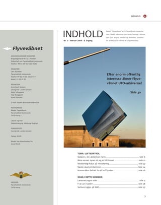 InDHoLD 
TEMA: LUFTKONTROL 
radaren, der aldrig kom hjem ..................................................... side 6 
Mine venner synes at jeg er lidt tosset .......................................side 11 
nødvendigt fokus på rekruttering ............................................... side 12 
næste skud på stammen ...........................................................Side 14 
Kosovo-klon befriet fra et hul i jorden ........................................ side 16 
OgSÅ I DETTE NUMMER: 
Læsernes egne sider .................................................................. side 4 
F-16 ud i kulden ........................................................................ side 18 
Serbere kigger på SAr ............................................................... side 27 
ANSVARSHAVENDE REDAKTØR 
Brigadegeneral M.A.L.T. Nielsen 
Stabschef ved Flyvertaktisk Kommando 
Telefon: 99 62 49 50, lokal 5101 
REDAKTØR 
Lars Skjoldan 
Flyvertaktisk Kommando 
Telefon 99 62 49 50, lokal 5117 
Mobil: 25 23 91 91 
REDAKTION 
Arne Bach Nielsen 
Georg Ask Lunden Jensen 
Niels Toftegaard 
Inge Borggaard 
Rune Dyrholm 
E-mail: bladet-fl yvevaabnet@mil.dk 
POSTADRESSE 
Bladet Flyvevåbnet, 
Flyvertaktisk Kommando 
7470 Karup J 
Layout og tryk 
Skabertrang og Silkeborg Bogtryk 
FORSIDEFOTO 
Georg Ask Lunden Jensen 
Oplag: 8.600 
Bladet kan downloades fra 
www.ftk.dk 
Bladet “Flyvevåbnet” er til Flyvevåbnets medarbej-dere. 
Bladet udkommer den første hverdag i februar, 
april, juni, august, oktober og december. Deadline 
Nr. 1 - februar 2009 - 6. årgang for artikler er en måned før udgivelsesdato. 
UDGIVER: 
Flyvertaktisk Kommando 
7470 Karup 
3 
IndHoLd 
Efter enorm offentlig 
interesse åbner Flyve-våbnet 
UFO-arkiverne! 
Side 30 
 