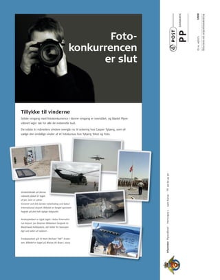Tillykke til vinderne 
Vinderbilledet på denne 
måneds plakat er taget 
af Jan, som er udsta-tioneret 
ved det danske radarbidrag ved Kabul 
International Airport. Billedet er fanget igennem 
hegnet på det helt rigtige tidspunkt. 
Andenpladsen er også taget i Kabul Internatio-nal 
Airport. Jan Braüner Mikkelsen fangede to 
Blackhawk helikoptere, der letter fra taxivejen 
lige ved siden af radaren. 
Tredjepladsen går til Niels Michael ”NIE” Ander-sen. 
Billedet er taget på Manas Air Base i 2003. 
Foto-konkurrencen 
er slut 
Afsender: Flyvevåbnet · Herningvej 1 · 7470 Karup · tlf: 99 62 49 50 
ID nr. 46555 UMM 
Returneres ved varig adresseændring 
Sidste omgang med fotokonkurrence i denne omgang er overstået, og bladet Flyve-våbnet 
siger tak for alle de indsendte bud. 
De sidste to måneders vindere overgår nu til votering hos Casper tybjerg, som vil 
vælge den endelige vinder af et fotokursus hos tybjerg tekst og Foto. 
