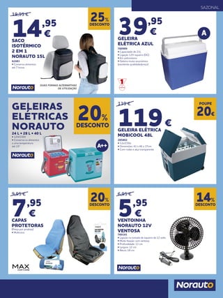 19,95 €
14,95
€
SACO
ISOTÉRMICO
2 EM 1
NORAUTO 15L
62483
• Conserva alimentos
até 7 horas
6,95 €
5,95
€
VENTOINHA
NORAUTO 12V
VENTOSA
760191
• Ligação na tomada de isqueiro de 12 volts.
• Modo fixação: com ventosa
• Profundidade: 13 cm
• Largura: 12 cm
• Altura: 18 cm
9,95 €
7,95
€
CAPAS
PROTETORAS
(Preço por produto)
• Multiusos
139 €
119€
GELEIRA ELÉTRICA
MOBICOOL 48L
285802
• 12v/230v
• Dimensões: 41 x 46 x 37cm
• Com rodas e alça transparente
39,95
€
GELEIRA
ELÉTRICA AZUL
760989
• Capacidade de 21L
• Ligação 12V isqueiro (DC)
• Em poliuretano
• Geleira muito económica
(excelente qualidade/preço)
DESCONTO
25%
DESCONTO
14%
DESCONTO
20%
DESCONTO
20%
GELEIRAS
ELÉTRICAS
NORAUTO24 L • 28 L • 40 L
• 12V/230V
• Conserva os alimentos
a uma temperatura
até 15º
DUAS FORMAS ALTERNATIVAS
DE UTILIZAÇÃO
POUPE
20€
SAZONAL
 