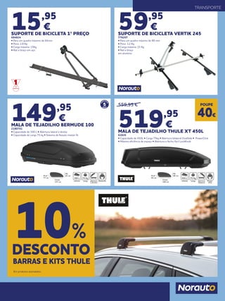 15,95
€
SUPORTE DE BICICLETA 1º PREÇO
684824
• Para um quadro máximo de 65mm
• Peso: 2,8 Kg
• Carga máxima: 15Kg
• Rail e braço em aço.
149,95
€
MALA DE TEJADILHO BERMUDE 100
2180741
• Capacidade de 300 L • Abertura lateral à direita
• Capacidade de carga 75 kg • Sistema de fixação master fit
59,95
€
SUPORTE DE BICICLETA VERTIK 245
778207
• Para um quadro máximo de 80 mm
• Peso: 3,2 Kg
• Carga máxima: 15 Kg
• Rail e braço
em alumínio
TRANSPORTE
5
GARANT
IAANOS
Alt.
41 cm
Comp.
137 cm
Prof.
77 cm 300 L 75 Kg
559,95 €
519,95
€
MALA DE TEJADILHO THULE XT 450L
62826
• Capacidade de 450L • Carga 75kg • Abertura bilateral DualSide • PowerClick
• Máxima eficiência de espaço • Abertura e fecho fácil LockKnob
DESCONTO
10%
BARRAS E KITS THULE
Em produtos assinalados.
POUPE
40€
Alt.
46 cm
Comp.
190 cm
Prof.
84 cm 450 L 75 Kg
 