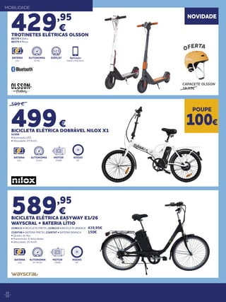 22
23
589,95
€
BICICLETA ELÉTRICA EASYWAY E1/26
WAYSCRAL + BATERIA LÍTIO
2196131 • BICICLETA PRETA | 2196132 • BICICLETA BRANCA 	 439,95€
2169748 • BATERIA PRETA | 2169747 • BATERIA BRANCA 		 150€
• Quadro de Aço
• Transmissão: 6 Velocidades
• Velocidade: 25 Km/h
429,95
€
TROTINETES ELÉTRICAS OLSSON
80378 • Zebra
80379 • Rhino
599 €
499€
BICICLETA ELÉTRICA DOBRÁVEL NILOX X1
62996
• Iluminação LED
• Velocidade: 25 Km/h
POUPE
100€
NOVIDADE
BATERIA
Lítio
DISPLAYAUTONOMIA
30 Km
Aplicação
Olsson | Play Store
BATERIA
Lítio
RODAS
26”
AUTONOMIA
25-40 Km
MOTOR
250W
MOBILIDADE
BATERIA
Lítio
AUTONOMIA
25 Km
MOTOR
250W
RODAS
20’’
OFERTA
CAPACETE OLSSON
19,95€
 