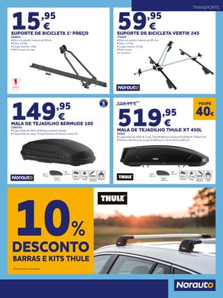15,95
€
SUPORTE DE BICICLETA 1º PREÇO
684824
• Para um quadro máximo de 65mm
• Peso: 2,8 Kg
• Carga máxima: 15Kg
• Rail e braço em aço.
149,95
€
MALA DE TEJADILHO BERMUDE 100
2180741
• Capacidade de 300 L • Abertura lateral à direita
• Capacidade de carga 75 kg • Sistema de fixação master fit
59,95
€
SUPORTE DE BICICLETA VERTIK 245
778207
• Para um quadro máximo de 80 mm
• Peso: 3,2 Kg
• Carga máxima: 15 Kg
• Rail e braço
em alumínio
TRANSPORTE
5
GARANT
IAANOS
Alt.
41 cm
Comp.
137 cm
Prof.
77 cm 300 L 75 Kg
559,95 €
519,95
€
MALA DE TEJADILHO THULE XT 450L
62826
• Capacidade de 450L • Carga 75kg • Abertura bilateral DualSide • PowerClick
• Máxima eficiência de espaço • Abertura e fecho fácil LockKnob
DESCONTO
10%
BARRAS E KITS THULE
Em produtos assinalados.
POUPE
40€
Alt.
46 cm
Comp.
190 cm
Prof.
84 cm 450 L 75 Kg
 