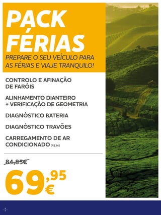 6
7
PACK
FÉRIASPREPARE O SEU VEÍCULO PARA
AS FÉRIAS E VIAJE TRANQUILO!
69,95
€
CONTROLO E AFINAÇÃO
DE FARÓIS 	
ALINHAMENTO DIANTEIRO
+ VERIFICAÇÃO DE GEOMETRIA 	
DIAGNÓSTICO BATERIA	
DIAGNÓSTICO TRAVÕES	
CARREGAMENTO DE AR
CONDICIONADO(R134) 	
84,85€
 