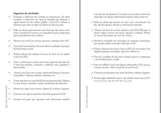 Sugestões de atividades                                                                            com gravuras de alimentos. Conversar com os alunos sobre suas
                             •   Estimular a influência dos sentidos na alimentação. De olhos                                       impressões em relação à alimentação saudável, sabor, prazer etc.
                                 vendados, o aluno deve ser capaz de descobrir que alimento é
                                 aquele através do tato, olfato, paladar... Uma dica é utilizar os                                • Pedir aos alunos que anotem em casa o que comeram por um
                                 alimentos que serão servidos na refeição do dia na escola.                                         dia. No dia seguinte, discutir as informações coletadas.

                             •   Pedir aos alunos para trazerem uma fruta que eles nunca com-                                     • Montar um livro de receitas saudáveis com FLV. Pedir que os
                                 eram e estimulá-los a provar na companhia de seus amigos para                                      alunos tragam receitas com frutas, legumes e verduras. Podem
                                 juntos descobrirem novos sabores.                                                                  ser receitas da mamãe, da vovó, de revistas...

                             •   Montar um mural com notícias, gravuras e opiniões sobre FLV.                                     • Identificar atividades de construção de raciocínio matemático
                                                                                                                                    que possam utilizar conteúdos referentes a FLV.
                             •   Entrevistar as merendeiras da escola sobre os cuidados no preparo
                                 da alimentação escolar.                                                                          • Visitar a despensa da escola e listar os FLV ali encontrados. Em
                                                                                                                                    seguida, pesquisar sua origem, época de colheita etc.
                             •   Realizar oficinas de culinária de sucos de frutas ou de saladas
                                 criativas de FLV.                                                                                • Discutir o cardápio do dia com os alunos quanto à composição
                                                                                                                                    e aos benefícios para a saúde.
                             •   Criar e confeccionar cartazes com frases sugestivas para decorar
                                 o local das refeições, tornando o ambiente mais agradável e                                      • Fazer um alfabeto visual com figuras valorizando os FLV, para as
                                 descontraído.                                                                                      crianças menores. Afixar na parede da sala de aula.

                             •    Montar uma feira com a turma, envolvendo barracas, feirantes,                                   • Construir um dicionário com nomes de frutas, verduras e legumes.
                                 compradores, balanças, dinheiro, alimentos etc.
                                                                                                                                  • Inventar jogos utilizando sucatas e que tenham como tema os FLV
                             •   Visitar uma feira ou o setor de FLV de um supermercado. Explorar                                   (Fonte: Rio de Janeiro, 2000; 2005; 2006; 2008; Cecane, 2008).
                                 as cores, formas, tamanhos, nomes, classificação dos alimentos.
CULTIVAR COZINHAR CONSUMIR




                                                                                                     CULTIVAR COZINHAR CONSUMIR
                             •   Montar um sopão com recortes e figuras de verduras e legumes.

                             •   Construir um jogo da memória utilizando gravuras de FLV.

                             •   Arrumar um prato que represente uma alimentação saudável


10                                                                                                   11
 