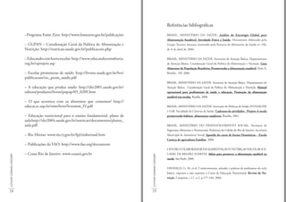 Referências bibliográficas
                             –Programa Fome Zero: http://www.fomezero.gov.br/publicações                                  BRASIL, MINISTÉRIO DA SAÚDE. Análise da Estratégia Global para
                                                                                                                          Alimentação Saudável, Atividade Física e Saúde. Documento elaborado pelo
                             – CGPAN – Coordenação Geral da Política de Alimentação e                                     Grupo Técnico Assessor instituído pela Portaria do Ministério da Saúde nº 596,
                             Nutrição: http://nutricao.saude.gov.br/publicacoes.php                                       de 8 de abril de 2004.


                             – Educando com horta escolar: http://www.educandocomahorta.                                  BRASIL, MINISTÉRIO DA SAÚDE. Secretaria de Atenção Básica. Departamento
                             org.br/oprojeto.asp                                                                          de Atenção Básica. Coordenação Geral da Política de Alimentação e Nutrição. Guia
                                                                                                                          Alimentar da População Brasileira: Promovendo a alimentação saudável. Série A,
                             – Escolas promotoras de saúde: http://bvsms.saude.gov.br/bvs/                                Brasília - DF, 2006.
                             publicacoes/esc_prom_saude.pdf
                                                                                                                          BRASIL, MINISTÉRIO DA SAÚDE. Secretaria de Atenção Básica. Departamento de
                             – A educação que produz saúde: http://dtr2001.saude.gov.br/                                  Atenção Básica. Coordenação Geral da Política de Alimentação e Nutrição. Manual
                             editora/produtos/livros/popup/05_0209.htm                                                    operacional para profissionais de saúde e educação. Promoção da alimentação
                                                                                                                          saudável nas escolas. Brasília, 2008.
                             – O que acontece com os alimentos que comemos? http://
                             educar.sc.usp.br/mm/livro/livromm_IV.pdf                                                     BRASIL, MINISTÉRIO DA SAÚDE. Secretaria de Políticas de Saúde /FUNSAUDE
                                                                                                                          e UnB. Faculdade de Ciências da Saúde. Cadernos de atividades - Projeto A escola
                             – Educação nutricional para o ensino fundamental: plano de                                   promovendo hábitos alimentares saudáveis. Brasília, 2001.
                             aula http://dtr2004.saude.gov.br/nutricao/documentos/planos_
                             aula.pdf                                                                                     BRASIL, MINISTÉRIO DO DESENVOLVIMENTO SOCIAL. Secretaria de
                                                                                                                          Segurança Alimentar e Nutricional, Prefeitura da Cidade do Rio de Janeiro, Secretaria
                             – Rio Hortas: www.rio.rj.gov.br/fpj/riohortasd.htm                                           Municipal de Assistência Social. Apostila do curso de hortas Domésticas – Escola
                                                                                                                          Carioca de agricultura Familiar, 2008.
                             – Publicações da FAO: http://www.fao.org/documents
                                                                                                                          CENTRO COLABORADOR EM ALIMENTAÇÃO E NUTRIÇAO ESCOLAR (CE-
                             – Ceasa Rio de Janeiro: www.ceasarj.gov.br                                                   CANE) DA REGIÃO SUDESTE. Idéias para promover a alimentação saudável na
CULTIVAR COZINHAR CONSUMIR




                                                                                             CULTIVAR COZINHAR CONSUMIR
                                                                                                                          escola. São Paulo, 2008.


                                                                                                                          DAVANÇO, G. M. et al. Conhecimentos, atitudes e práticas de professores de ciclo
                                                                                                                          básico, expostos e não expostos a Curso de Educação Nutricional. Revista de Nu-
                                                                                                                          trição, Campinas, v.17, n.2, p.177-184, 2004.



18                                                                                           19
 