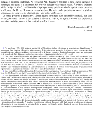 humana e grandeza intelectual. Ao professor Von Bogdandy, reafirmo o meu imenso respeito e
admiração intelectual e a satisfação por projetos acadêmicos compartilhados. À Mariela Morales,
minha “amiga de alma”, a minha maior alegria por nossa preciosa amizade e pelas tantas parcerias
acadêmicas. Ao Holger Hestermeyer e ao Matthias Hartwig, minha gratidão por nossa verdadeira
amizade, pelas experiências intercambiais e por tanta cumplicidade.
À minha pequena e encantadora Sophia dedico meu mais puro sentimento amoroso, por tanto
ensinar, por tanto iluminar e por cultivar o direito ao infinito, abraçando-me com sua capacidade
inventiva e criativa a ousar no horizonte de mundos libertos.
Heidelberg, maio de 2010.
A Autora
1 No período de 1993 a 2003 estima-se que de 260 a 370 mulheres tenham sido vítimas de assassinato em Ciudad Juarez. A
sentença da Corte condenou o Estado do México ao dever de investigar, sob a perspectiva de gênero, as graves violações ocorridas,
garantindo direitos e adotando medidas preventivas necessárias de forma a combater a discriminação contra a mulher. Ver sentença de
16 de novembro de 2009. Disponível em: http://www.corteidh.or.cr/docs/casos/articulos/seriec_205_esp.pdf.
2 Caso Escher e outros versus Brasil, Excepciones Preliminares, Fondo, Reparaciones y Costas. Sentencia de 6 de julio de 2009.
Série C n. 200. Disponível em: http//:www.corteidh.or.cr/docs/casos/articulos/seriec_200_por.pdf (acesso em 2-4-2010). Ver ainda caso
Escher e outros versus Brasil, Interpretación de la Sentencia de Excepciones Preliminares, Fondo, Reparaciones y Costas. Sentencia de
20 de noviembro de 2009. Serie C n. 208. Disponível em: http://www.corteidh.or.cr/docs/casos/articulos/seriec_208_por.pdf (acesso em
2-4-2010). Em 20 de abril de 2010, foi publicado o Decreto n. 7.158 autorizando a Secretaria de Direitos Humanos da Presidência da
República a dar cumprimento à sentença da Corte Interamericana no caso Escher, de forma a promover as gestões necessárias visando
especialmente ao pagamento de indenização pelas violações dos direitos humanos às vítimas.
3 Caso Garibaldi versus Brasil, Excepciones Preliminares, Fondo, Reparaciones y Costas, Sentencia de 23 de septiembre de 2009.
Serie C n. 203. Disponível em: http://www.corteidh.or.cr/docs/casos/articulos/seriec_203_por.pdf (acesso em 2-4-2010).
4 Corte Interamericana de Direitos Humanos, caso Almonacid Arellano e outros vs. Chile, sentença de 26 de setembro de 2006.
Escassa ainda é a jurisprudência do Supremo Tribunal Federal que implementa a jurisprudência da Corte Interamericana, destacando-se
até março de 2010 apenas e tão somente dois casos: a) um relativo ao direito do estrangeiro detido de ser informado sobre a assistência
consular como parte do devido processo legal criminal, com base na Opinião Consultiva da Corte Interamericana n. 16 de 1999 (ver
decisão proferida pelo Supremo Tribunal Federal em 2006, na Extradição n. 954/2006); e b) outro caso relativo ao fim da exigência de
diploma para a profissão de jornalista, com fundamento no direito à informação e na liberdade de expressão, à luz da Opinião Consultiva
da Corte Interamericana n. 5 de 1985 (ver decisão proferida pelo Supremo Tribunal Federal em 2009, no RE 511961). Levantamento
realizado acerca das decisões do Supremo Tribunal Federal, baseadas em precedentes judiciais de órgãos internacionais e estrangeiros,
constata que 80 casos aludem à jurisprudência da Suprema Corte dos EUA, ao passo que 58 casos aludem à jurisprudência do Tribunal
Constitucional Federal da Alemanha – enquanto, reitere-se, apenas 2 casos amparam-se na jurisprudência da Corte Interamericana.
Nesse sentido, Virgílio Afonso da Silva, Integração e diálogo constitucional na América do Sul. In: Armin Von Bogdandy, Flávia
Piovesan e Mariela Morales Antoniazzi (coord.), Direitos humanos, democracia e integração jurídica na América do Sul, Rio de
Janeiro, Lumen Juris, 2010, p. 529. Apenas são localizados julgados que remetem à incidência de dispositivos da Convenção Americana
– nesta direção, foram localizados 79 acórdãos versando sobre: prisão do depositário infiel; duplo grau de jurisdição; uso de algemas;
individualização da pena; presunção de inocência, direito de recorrer em liberdade; razoável duração do processo; dentre outros temas
especialmente afetos ao garantismo penal.
 