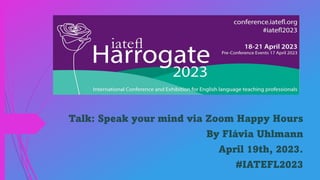 Talk: Speak your mind via Zoom Happy Hours
By Flávia Uhlmann
April 19th, 2023.
#IATEFL2023
 