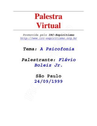 IRC-Espiritismo
Palestra
Virtual
Promovida pelo IRC-Espiritismo
http://www.irc-espiritismo.org.br
Tema: A Psicofonia
Palestrante: Flávio
Boleiz Jr.
São Paulo
24/09/1999
 
