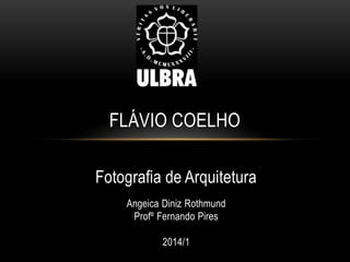 FLÁVIO COELHO
Fotografia de Arquitetura
Angeica Diniz Rothmund
Profº Fernando Pires
2014/1

 