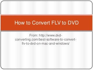 From: http://www.dvd-
converting.com/best-software-to-convert-
flv-to-dvd-on-mac-and-windows/
How to Convert FLV to DVD
 