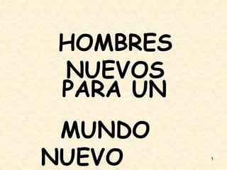 1
PARA UN
MUNDO
NUEVO
HOMBRES
NUEVOS
 