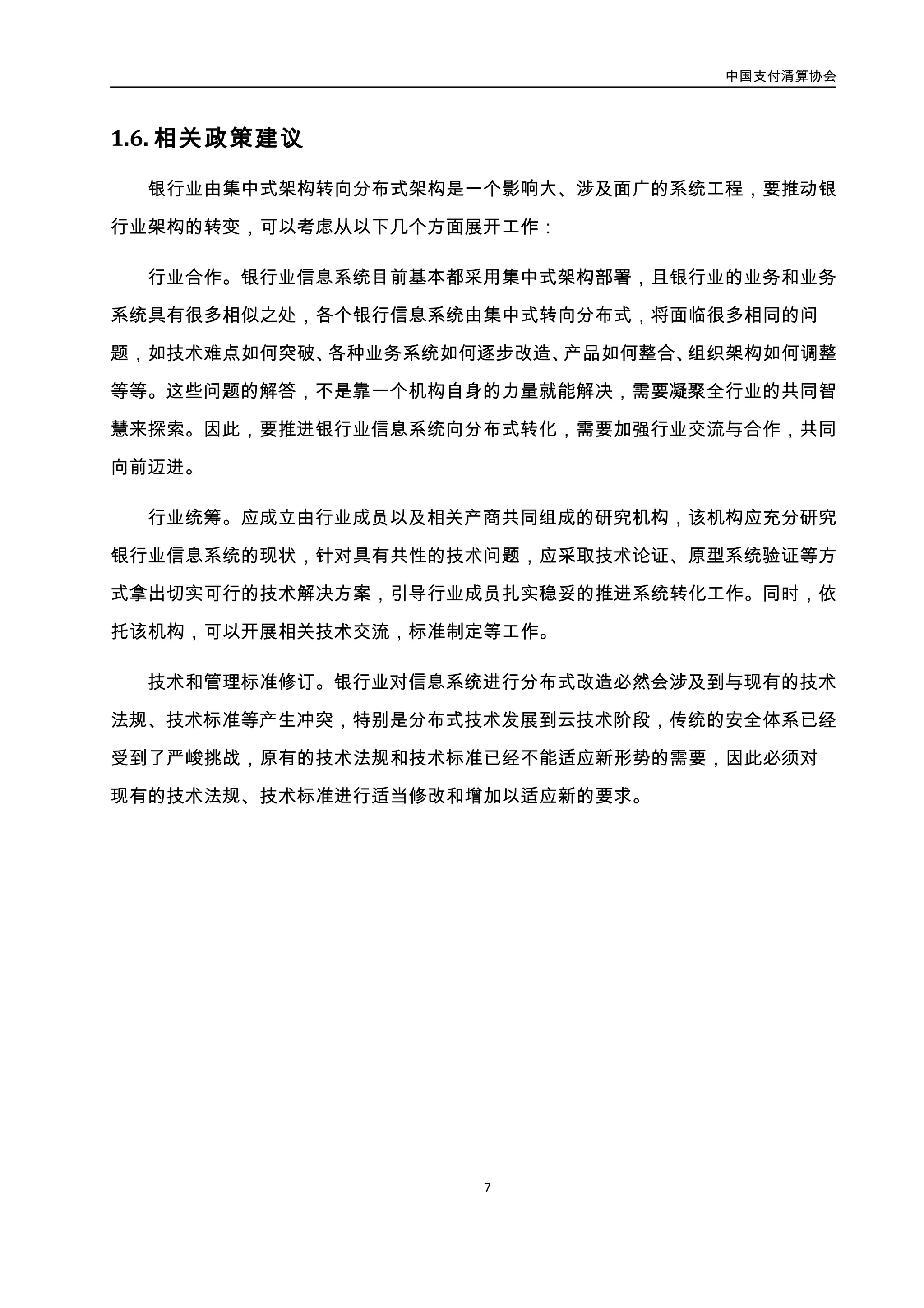 中国支付清算协会
8
3. 分布式系统架构概述
3.1. 分布式架构的层次
表示层
业务1接入服务 业务2接入服务 业务n接入服务
数据缓存层
业务逻辑层
数据访问层
数据存储层
消
息
总
线
系
统
集成服务1 集成服务2 集成服务n
基础服务1 集成服务2 集成服务n
用户资料缓存 商户资料缓存 其它信息缓存
用户资料类
DB
订单类
DB
其它资料
DB
外围业务系统1
外围业务系统2
外围业务系统n
三
层
体
系
架
构
图2-1. 三层体系分布式系统架构
图 3-1 所示的一个典型的分布式服务系统是以三层体系结构的设计思想为基础，通过
对数据缓存层和消息总线系统的引入，以达到进一步提高系统性能的目的。各个系统层次
作用如下：
1. 表示层：主要对用户的请求接受以及数据的返回，为客户端提供应用程序的访问。
2. 业务逻辑层：主要是针对具体的问题的操作，也可以理解为对数据层的操作。业务逻
辑层通过对数据层的访问，实现指定的业务逻辑。
3. 数据访问层：主要是对原始数据（数据库或数据缓存）的操作访问层，而不是指原始
数据，也就是说，是对数据的操作，而不是数据库，具体为业务逻辑层或表示层提供
数据服务。
4. 数据缓存层：在一般的三层体系结构中，数据访问层一般直接访问数据库或文件系
统。在分布式服务系统中，由于底层数据库服务器存在性能瓶颈问题，为了降低数据
 