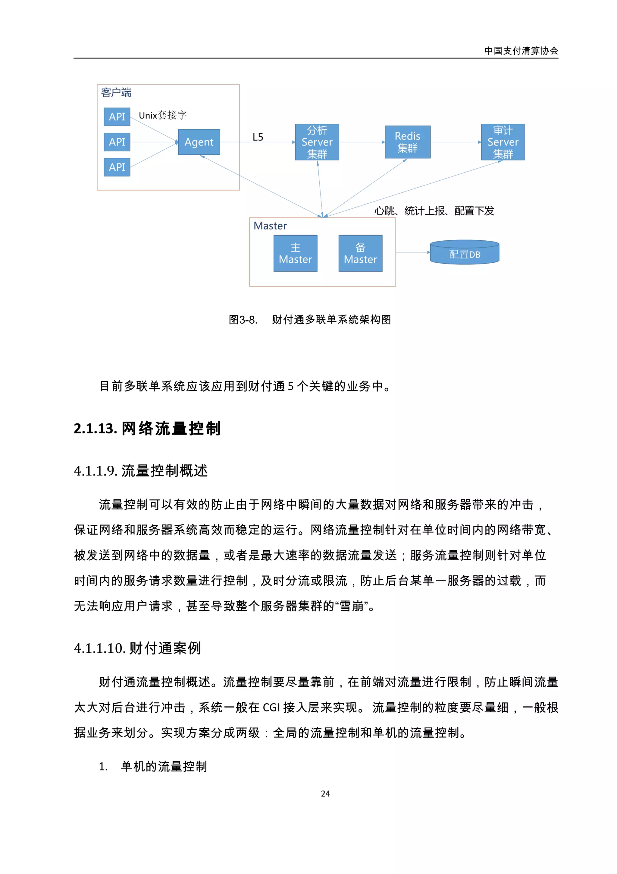 中国支付清算协会
25
单机的流量控制比较简单，在共享内存中存放"Key-Value"对。一个"Key-Value"对就是
一种业务的流量控制参数。key 对应业务类型，value 中涉及三个主要数据：
时间段长度：单机一般配置成 1s， 在同一个时间段的请求量不能超过分配的配额。
超过这个时间段，重新分配配额。
当前时间段的剩余配额：当前时间段内，这台机器还可以接收多少请求。当时间段到
期以后，重新分配初始配额。每个请求来的时候，当前剩余配额会减 1。如果剩余配额为
0，而且当前时间段还没有超时，则不能再处理请求，直接抛弃，一直等到当前时间段超
时以后，重新初始化配额，才能再处理请求。
当前时间段的超时时间：超时的绝对时间点。当到这个时间点以后，就重新分配配额。
这三个参数都放在配置文件中，可以灵活配置调整。
2. 全局的流量控制
全局的流量控制，涉及到所有机器的总体流量控制，会稍微麻烦一些。我们采用的是
两级流量控制机制。
CKV
(tencent的nosql)
全局配额分配
CGI
业务接入机
共享
内存
CGI
CGI
CGI
业务接入机
共享
内存
CGI
CGI
图3-9. 全局流量控制分配示意图
全局的配额存放在腾讯的 CKV 中，这是一个 NO SQL 产品，里面的数据也是 Key-Value
对。跟单机的流量控制类似，一个 Key 对应的一个业务，Value 里面的数据也主要是三个：
 