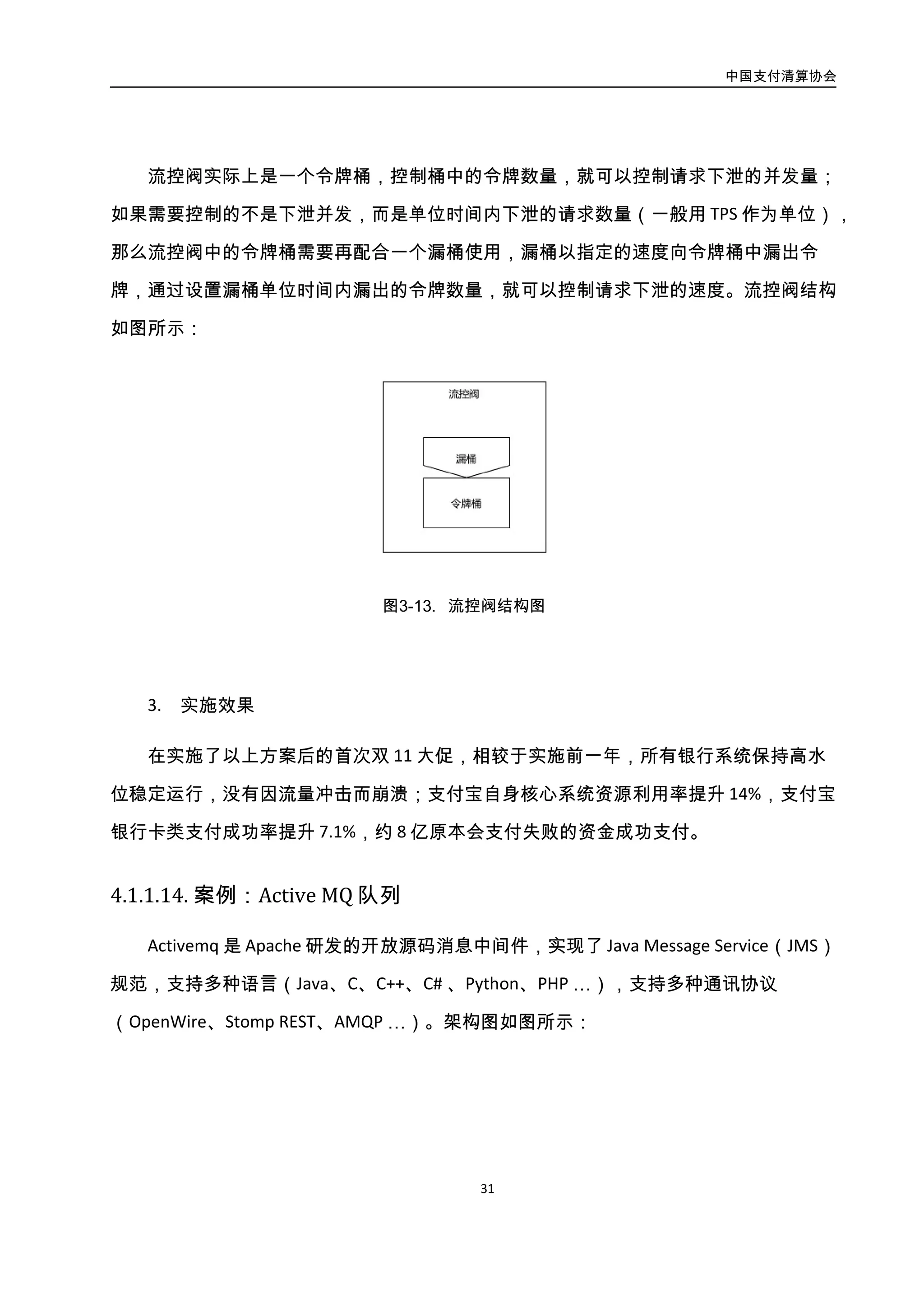 中国支付清算协会
32
middle
adaptor-in active mq
mq agent
cgirelay 活动
mysql split
adaptor-out
风控
图3-14. 财付通消息队列架构图
财付通引入 Activemq 后，为避免业务逻辑层增加一种新的通讯协议，决定在 Activemq
前面增加了一个 adaptor-in 模块。adaptor-in 代理业务逻辑层模块，实现了对 Activemq 读
写操作逻辑。业务逻辑层通过财付通已有的内部通讯协议调 adaptor-in 写入 Activemq。另
外，为及时消费 Activemq 消息，新增加 adaptor-out 模块，将 adaptor-in 写入 Activemq 的
消息转发给相关订阅者。
4.2.2. 分布式任务调度
4.2.2.1. 概述
分布式系统中必然会存在大量的任务触发的调度。采用单机调度的模式主要问题是无
法管控和利用集群的分布式能力。
4.2.2.2. 案例：支付宝
业务需求：交易自动确认收货超时，和各机构对账文件生成，每日日切任务触发 。
技术上需要对全站任务做管控，让开发方便使用，支撑单业务日亿级别业务的调度。运维
上希望灵活对任务做机房的调度和启动停止。
1. 实现方案
分布式任务调度架构如图所示：
 