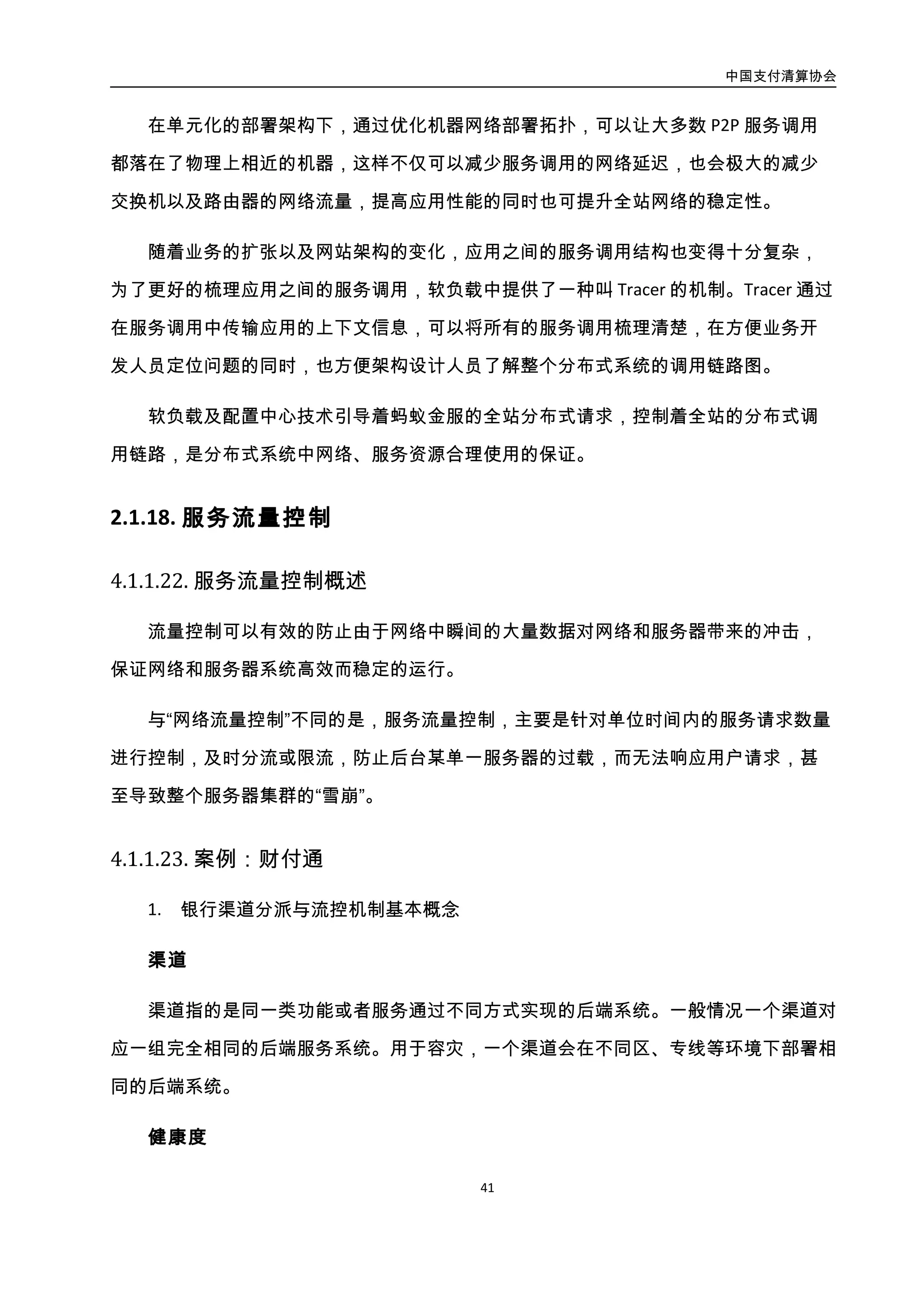 中国支付清算协会
42
阈值；成功率则是成功数量除以总请求数。
总线路由系统
前端系统的请求经总线集群路由分发到不同的后端集群中进行处理，总线集群收到后
端集群相应模块的响应后，返回至前端系统。总线集群使得前端系统不需要关心后端集群
用的具体通讯协议和部署位置，其主要功能是对外提供一个统一的总线通讯协议，前端系
统只需要调用总线即可。在该模块中会收集所有的后端系统的健康度，并上报给管理器进
行收拢，用于进行监控以及维护。
银行渠道分派与流控机制总体流程如图所示：
根据
权重
以每
个区
的健
康度
自动
选择
去某
个区
处理
请求
A区后端系统
B区后端系统B区总线路由
子系统
A区总线路由
子系统
总线路由集群
总线控制管理器
下发限流策略，上报健康度
渠道管理器 查询健康度
渠道分派系统
CKV/DB
更新
查询
前端系统
获取渠道调用后台
调用
根据健康度自动维护渠道，以
及根据衰减算法自动打开渠道
后端系统
主
备
主
根据分派规则自动选择渠道
图3-20. 财付通配置软负载架构图
总线路由系统连接多个区的后端系统，并周期性的统计每个区的后端系统的健康度，
其中一个区的健康度下降后，自动逐渐的切换到健康度比较好的区，进行自动容灾切换。
总线路由系统统计同一个渠道所有后端系统的健康度，并上报给总线控制管理器。总
线控制管理器判断渠道的健康度是否低于设定的阈值，如果低于阈值则下调该渠道每秒支
持的流量数。而如果高于阈值则自动上调该渠道每秒支持的流量数，直到完全恢复。
渠道管理器则从总线控制管理中获取一个渠道的健康度，当一个渠道的健康度完全低
 