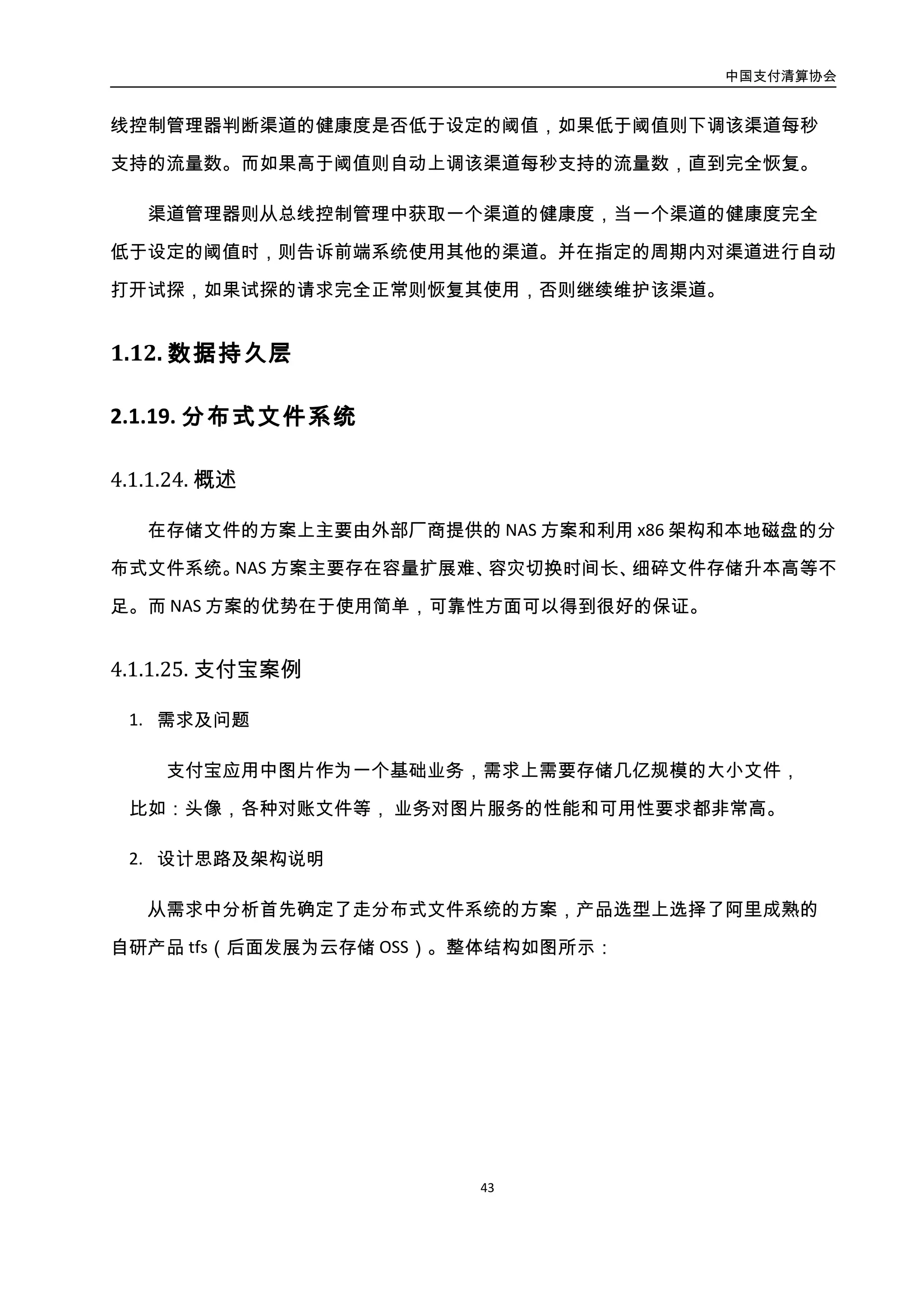 中国支付清算协会
44
图3-21. TFS 系统整体结构图
各模块说明如下：
（1）web 层的实现使用 tengine 上的 tfs 模块安全高速的访问 tfs 集群做查询并且可以
给 CDN 缓存做回源使用。
（2）在图片应用上主要封装图片业务服务提供给各个业务使用；保证 DB 中存储的图
片地址和 tfs 集群中图片的一致性；安全上确保图片的访问权限；
（3）tfs 集群根据业务的容量和可用性要求采用多机房结构并且做异地灾备。 多个备
份的集群都可以提供读服务。读的可扩展性问题只需要增加备集群就可以完成。每个图片
集群里都保存 3 份图片数据，保证数据的可靠性。
（4）图片 DB 集群里主要存储业务类型，用户，图片地址，图片权限等关键的图片相
关元数据。
3. 实施效果
图片服务对各个业务使用方提供了方便、安全的图片服务。利用 tfs 分布式特性给业
务提供了读写高可扩展性、稳定性和数据安全性。同时带来了运维上扩容，缩容，机房容
灾演练上的便利。
 