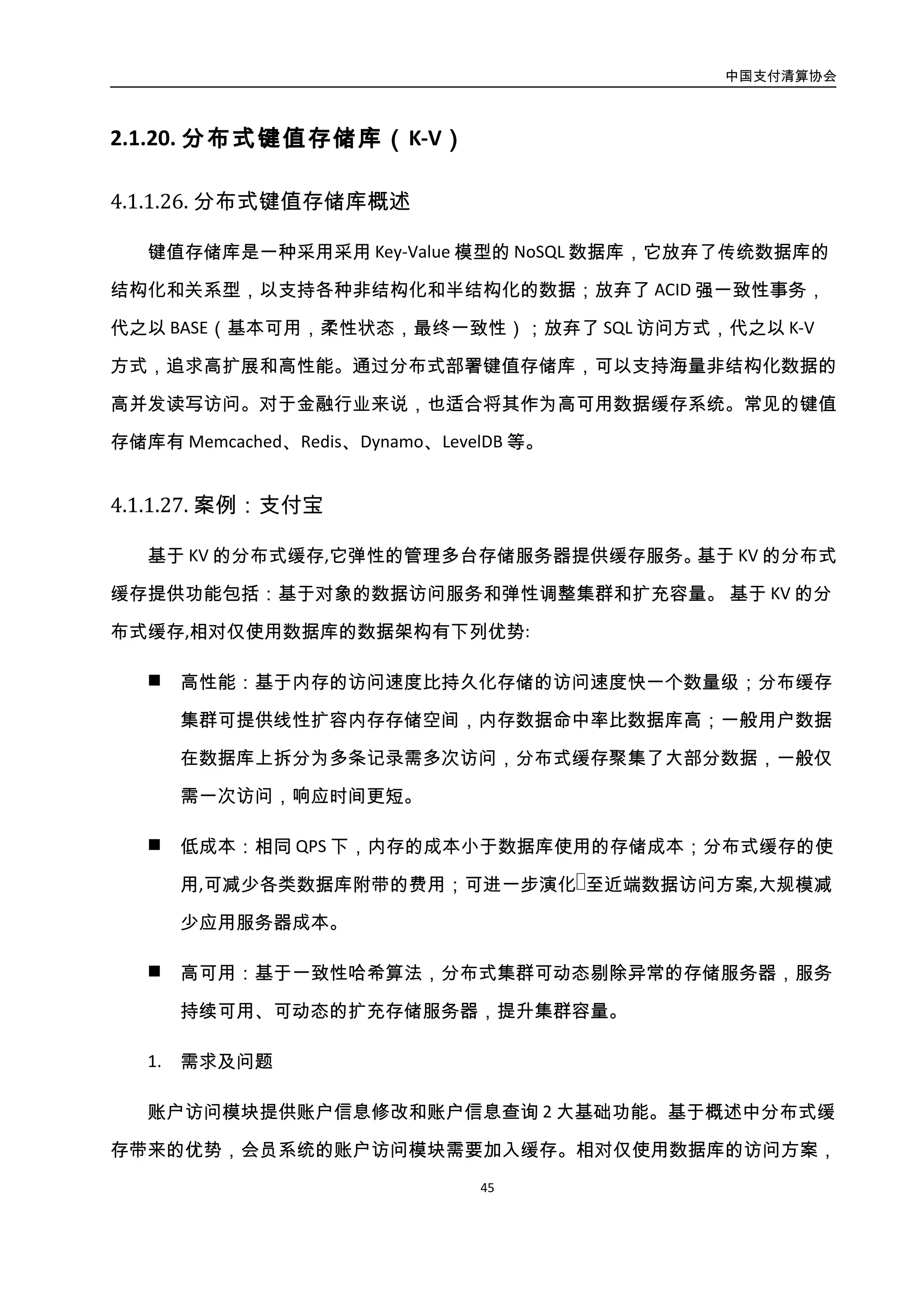 中国支付清算协会
46
存带来的优势，会员系统的账户访问模块需要加入缓存。相对仅使用数据库的访问方案，
引入新的一层缓存将带来的 ACID 方面的问题。
2. 设计思路及架构说明
业务上，账户信息在剥离了资金金额等少数强一致性数据后，在大部分业务场景下采
用 BASE（Basically Available, Soft state, Eventual consistency）策略，通过系统+分布式缓存的
封装，为账户信息查询服务提供业务所需的一致性：
Basically Available：会员核心系统的服务器仅访问同 IDC 全量数据的分布式缓存，当缓
存服务器不可用，影响范围有限，且可以将影响到的系统临时切换到其他 IDC 的分布式缓
存集群上；
Soft state：账户信息的变更量小，将变更集中在一个逻辑应用集群访问单点数据主库，
变更数据库主库记录。事务提交后同步数据到各 IDC&城市的分布式缓存集群中，同城 IDC
的数据时效性延迟在 3ms 左右，异地 IDC 的数据时效性延迟在 30ms 左右，因账户信息不
涉及资金金额，业务可接收该延迟。
Eventual consistency：通过在账户信息变更时在数据库同事务中保留一致性流水记录，
基于时间版本规避数据乱序，应用层通过异步复制和定时调度 2 种机制驱动账户信息在各
IDC、各城市的数据版本最终一致。
方案如图所示：
 