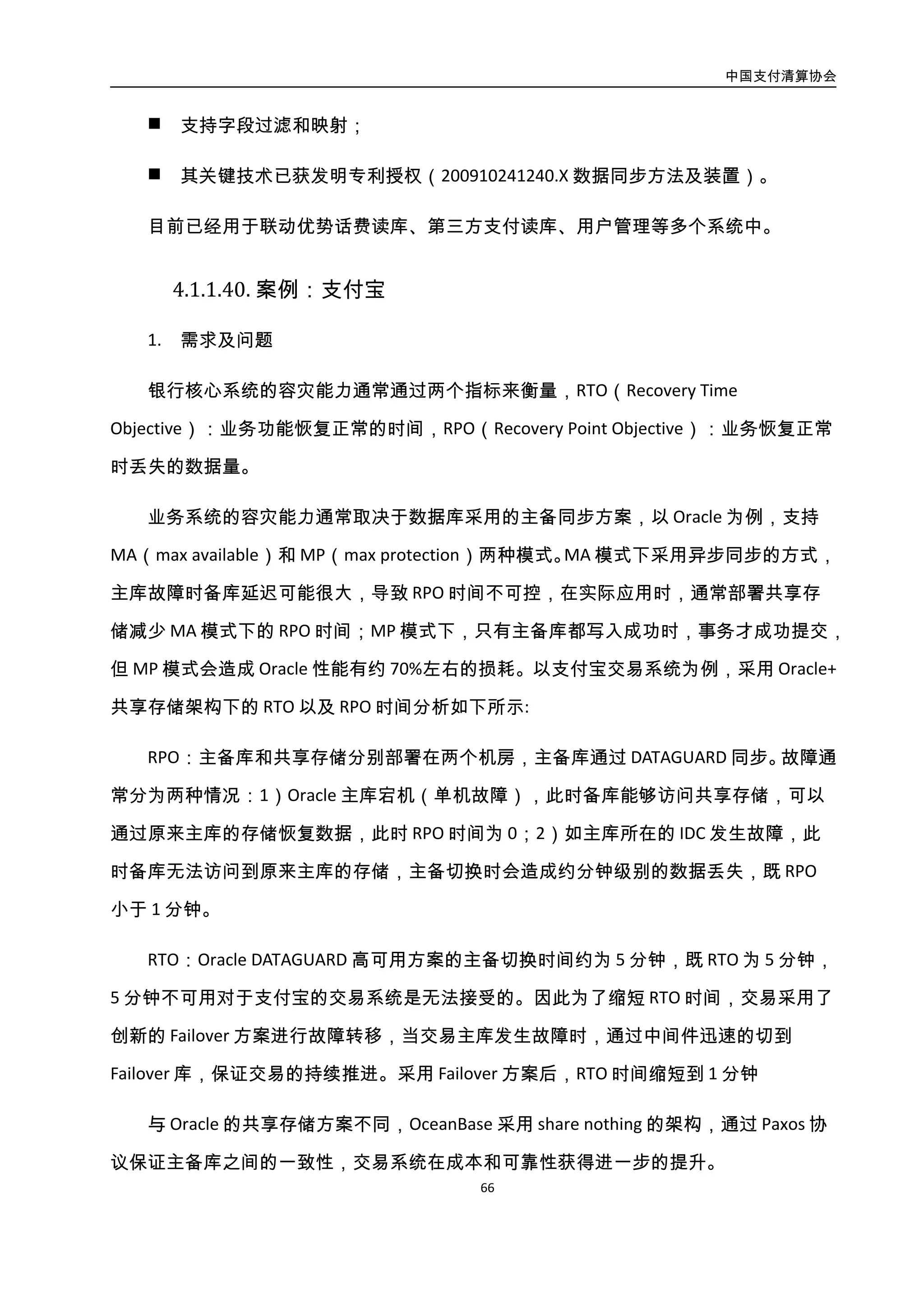 中国支付清算协会
67
议保证主备库之间的一致性，交易系统在成本和可靠性获得进一步的提升。
2. 设计思路及架构说明
从本质上看，银行业务的 RPO 和 RTO 时间主要取决于主备同步技术和存储架构
 RTO 时间主要取决于主备切换时间，如 Oracle 主备切换时间约为 5 分钟
 RPO 时间主要取决于主备延迟，如 Oracle 的主备延迟通常小于 1 分钟
为了能够去除传统金融数据库对共享存储的依赖，OceanBase 采用了 Paxos 协议，通
过 3 个节点（或者更多节点）投票保证数据的强一致性，当有多数派节点提交成功时事务
才提交成功，在保证一致性的同时兼顾了可用性，既少数派节点故障时系统依然可用
（Oracle 的 MP 方案，主备库任何一个点故障则不可用）。
OceanBase 在交易系统的部署方案如图所示：
图3-35. OceanBase 在交易系统中部署图
 OceanBase 的 3 个集群分别部署在同一个机房的 3 个 IDC
 事务提交给“紫色”的主集群，主集群通过并发机制将 Redo Log 同步给 2 个备
集群，有 2 个以上（包含主集群自己）提交成功则事务提交成功
 当主集群故障时，通过 Paxos 协议选举一个新的主集群，选举时间约为 35 秒，
既 RTO 时间小于 35 秒
 