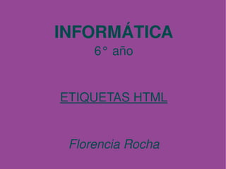 INFORMÁTICA
         6° año


    ETIQUETAS HTML


     Florencia Rocha
             
 