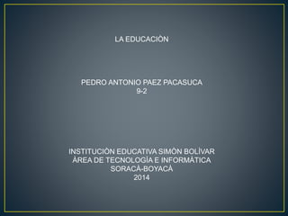 LA EDUCACIÒN
PEDRO ANTONIO PAEZ PACASUCA
9-2
INSTITUCIÒN EDUCATIVA SIMÒN BOLÌVAR
ÀREA DE TECNOLOGÌA E INFORMÀTICA
SORACÀ-BOYACÀ
2014
 