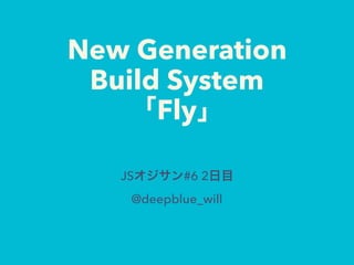 New Generation
Build System 
「Fly」
JSオジサン#6 2日目 
@deepblue_will
 